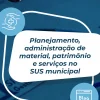 Planejamento, administração de material, patrimônio e serviços no SUS municipal Planejamento, administração de material, patrimônio e serviços no SUS municipal